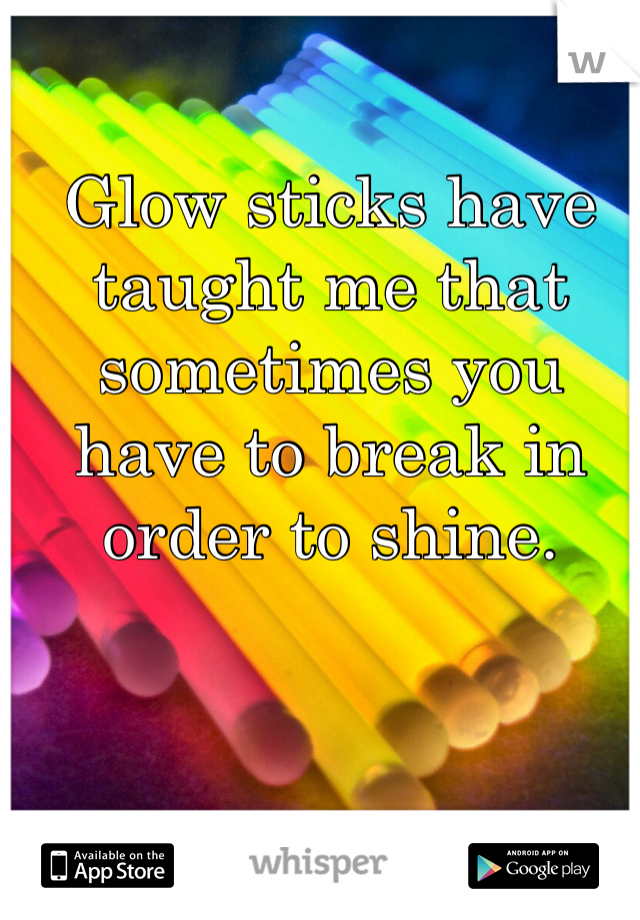 Glow sticks have taught me that sometimes you have to break in order to shine. 