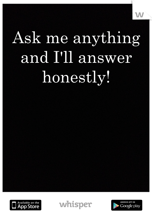 Ask me anything and I'll answer honestly! 