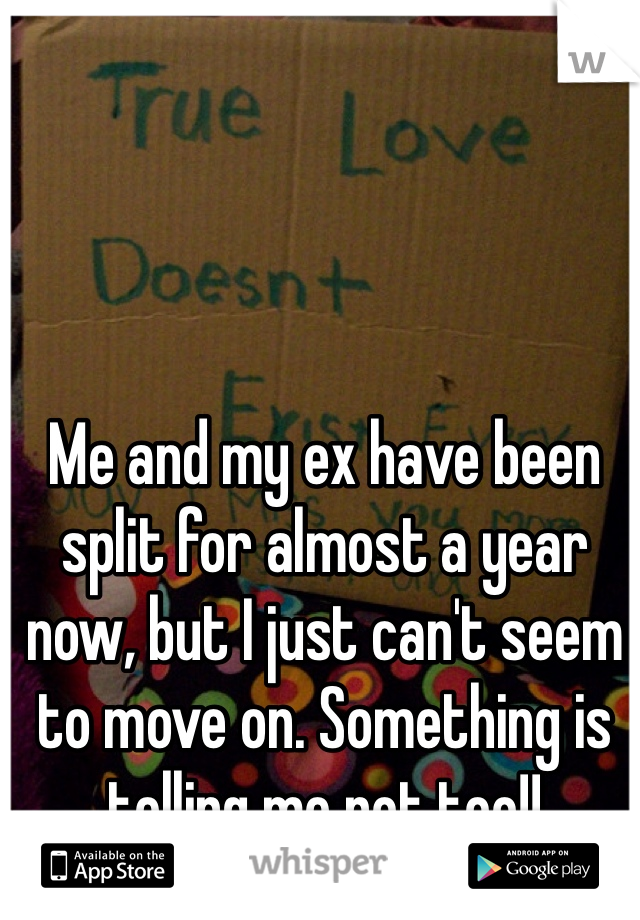 Me and my ex have been split for almost a year now, but I just can't seem to move on. Something is telling me not too!!