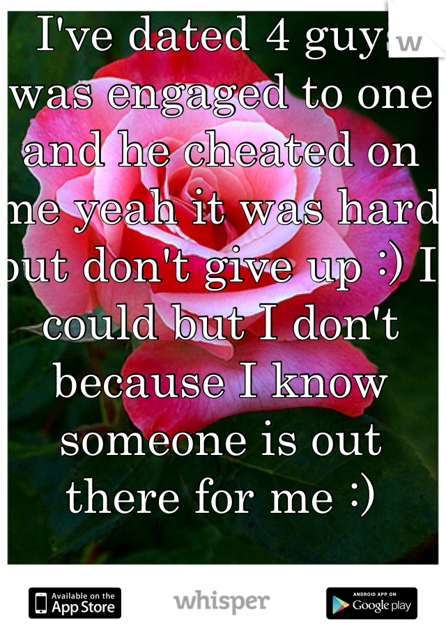 I've dated 4 guys was engaged to one and he cheated on me yeah it was hard but don't give up :) I could but I don't because I know someone is out there for me :)