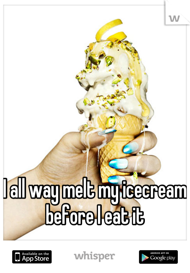 I all way melt my icecream before I eat it