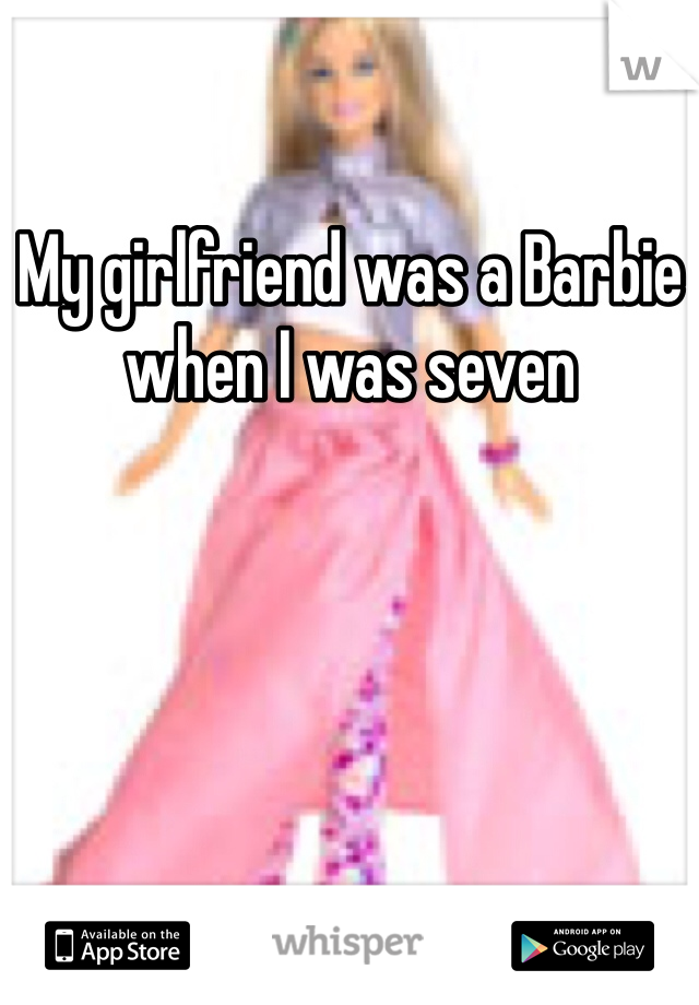 My girlfriend was a Barbie when I was seven