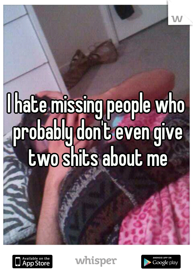 I hate missing people who probably don't even give two shits about me