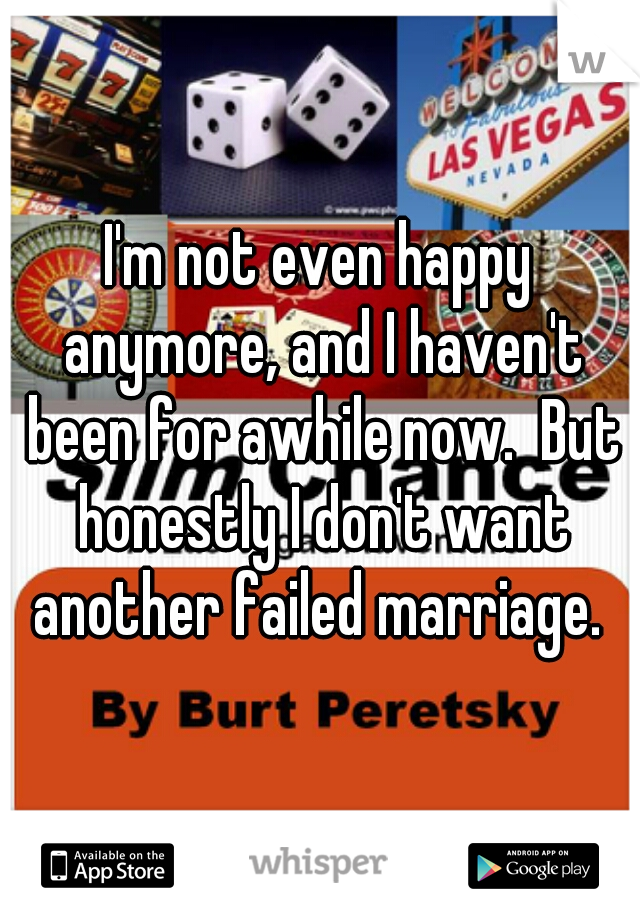 I'm not even happy anymore, and I haven't been for awhile now.  But honestly I don't want another failed marriage. 