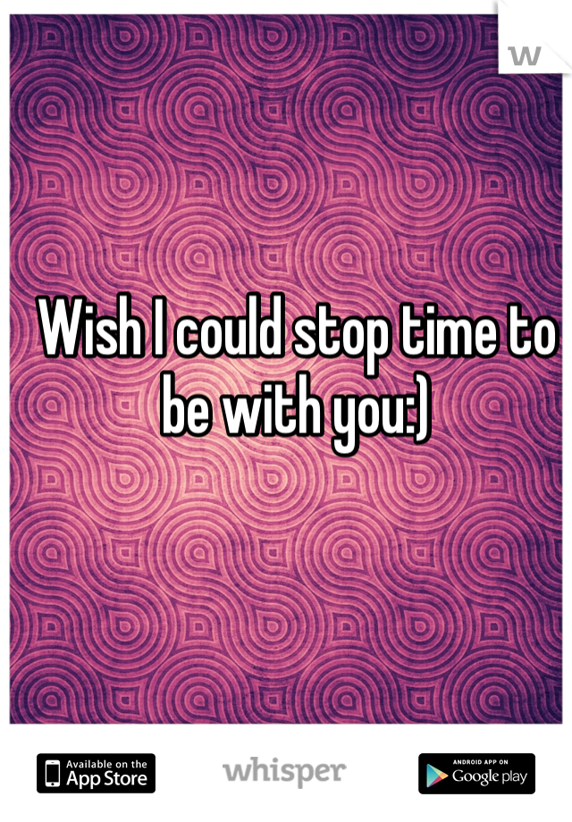 Wish I could stop time to be with you:)