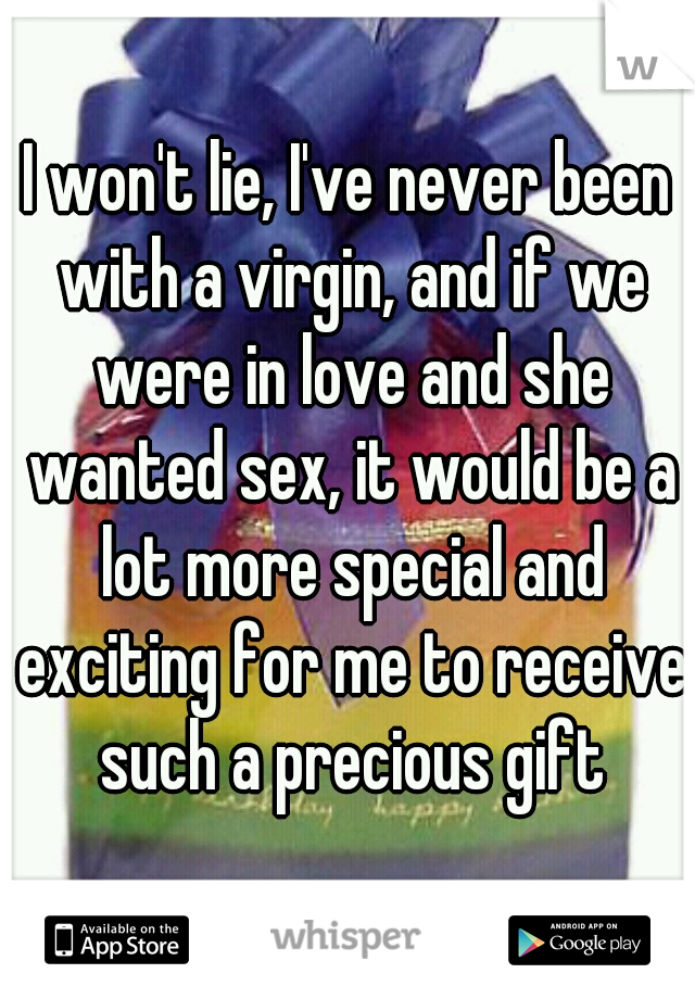 I won't lie, I've never been with a virgin, and if we were in love and she wanted sex, it would be a lot more special and exciting for me to receive such a precious gift