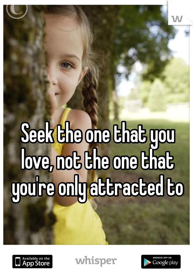 Seek the one that you love, not the one that you're only attracted to