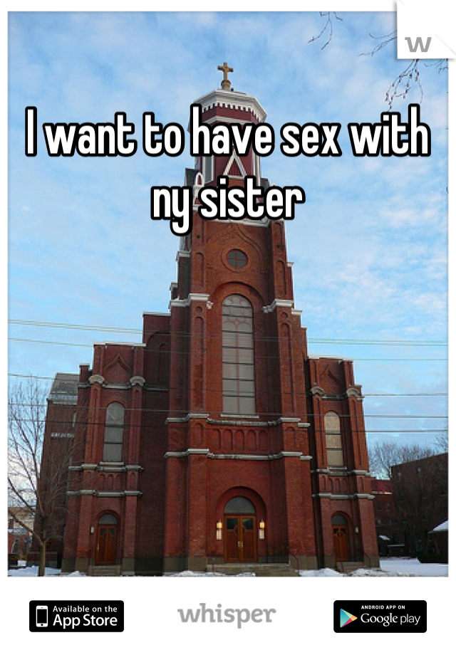 I want to have sex with ny sister
