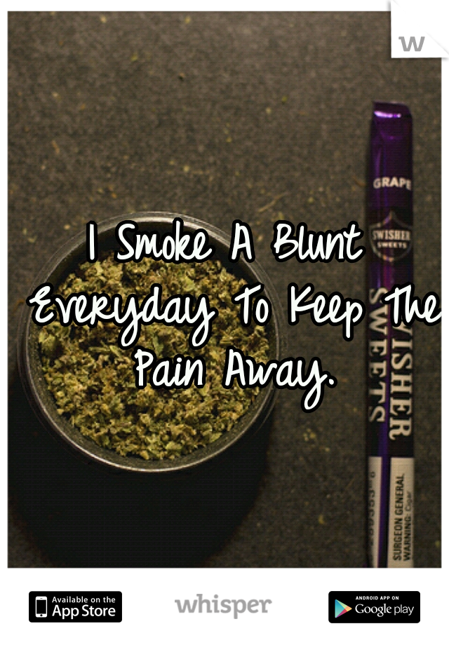 I Smoke A Blunt Everyday To Keep The Pain Away.