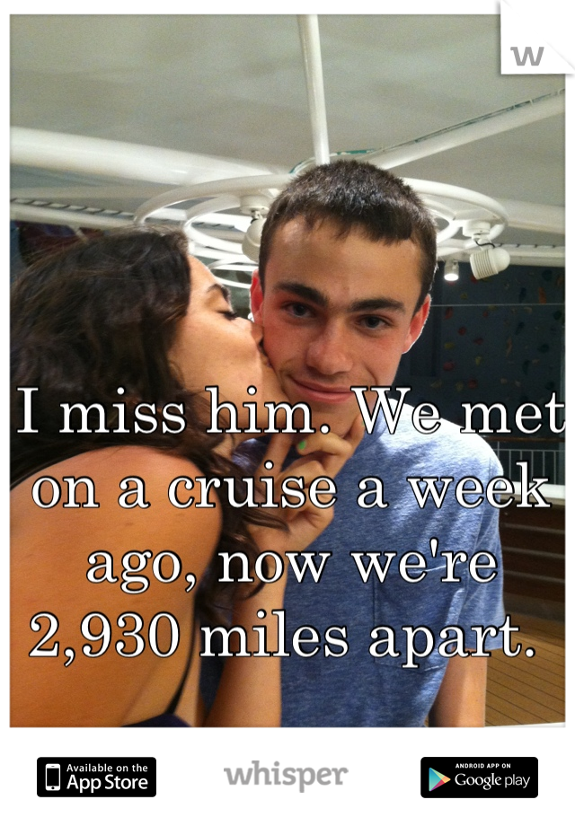 I miss him. We met on a cruise a week ago, now we're 2,930 miles apart. 