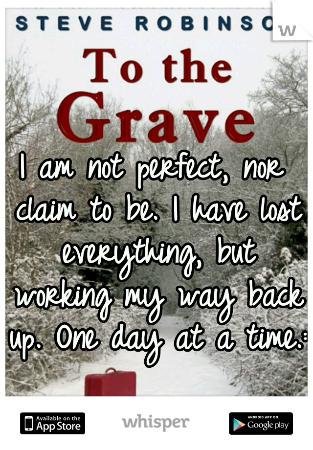 I am not perfect, nor claim to be. I have lost everything, but working my way back up. One day at a time.:)