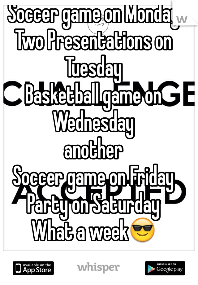 Soccer game on Monday 
Two Presentations on Tuesday
Basketball game on Wednesday 
another
Soccer game on Friday
Party on Saturday
What a week😎

