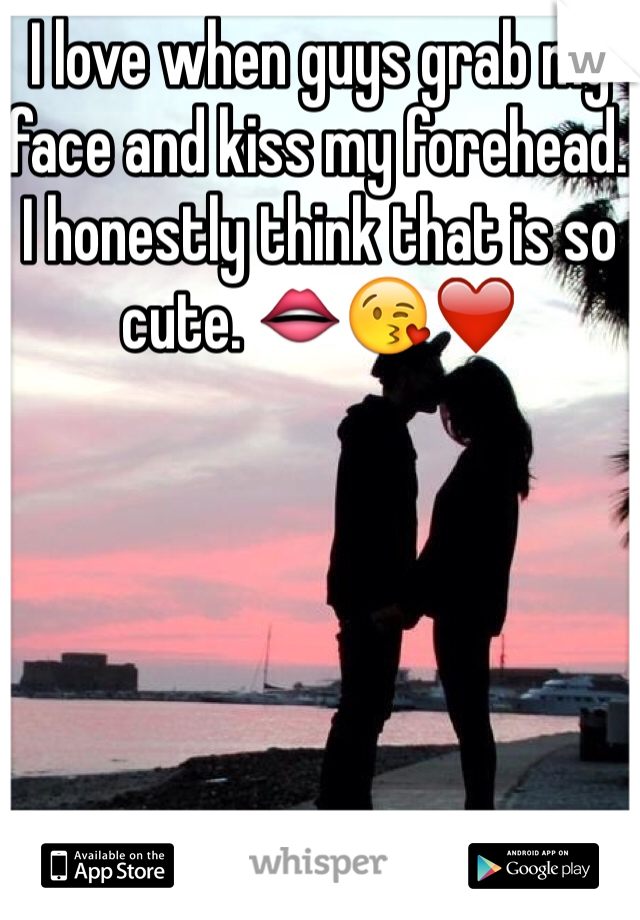 I love when guys grab my face and kiss my forehead. I honestly think that is so cute. 👄😘❤️