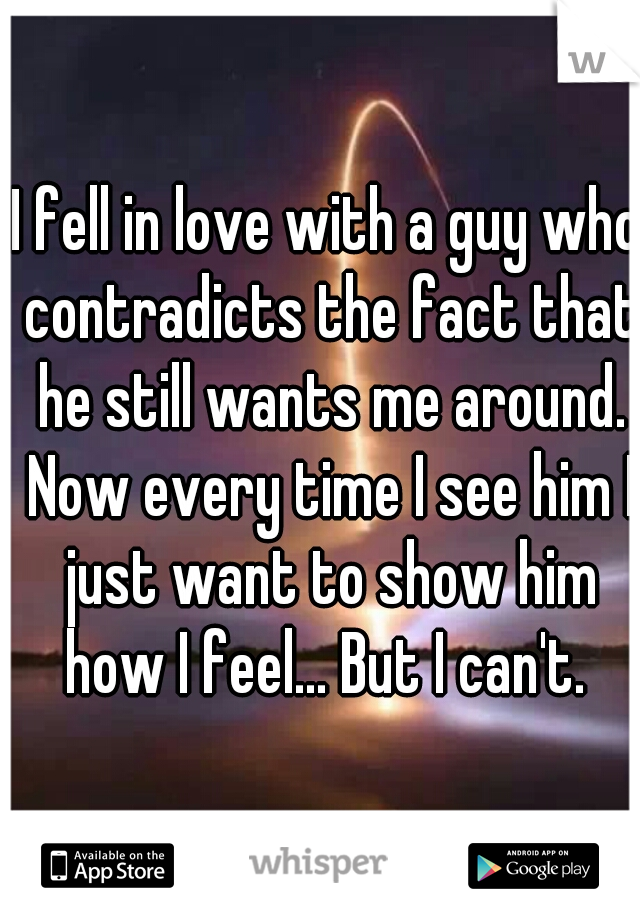 I fell in love with a guy who contradicts the fact that he still wants me around. Now every time I see him I just want to show him how I feel... But I can't. 