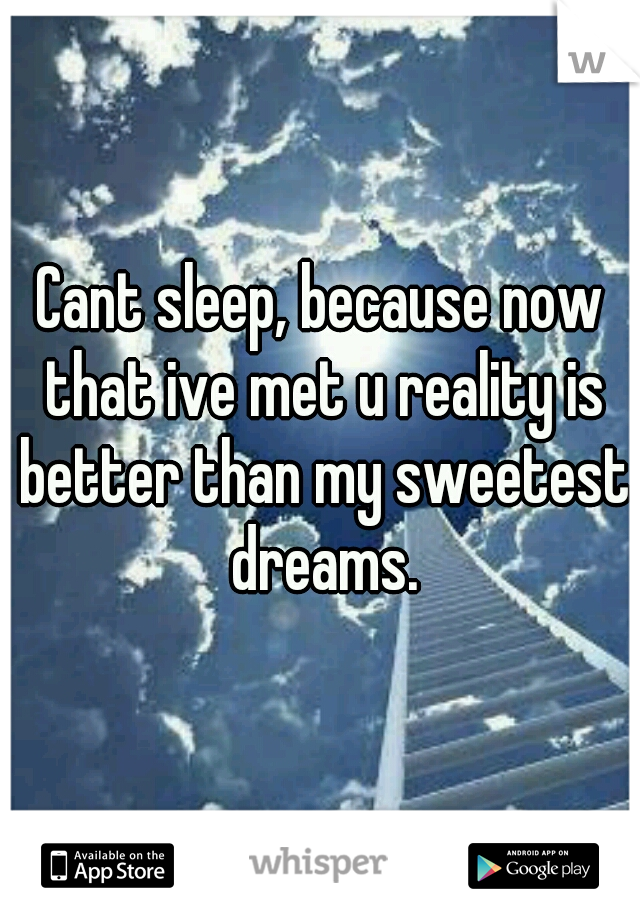 Cant sleep, because now that ive met u reality is better than my sweetest dreams.
