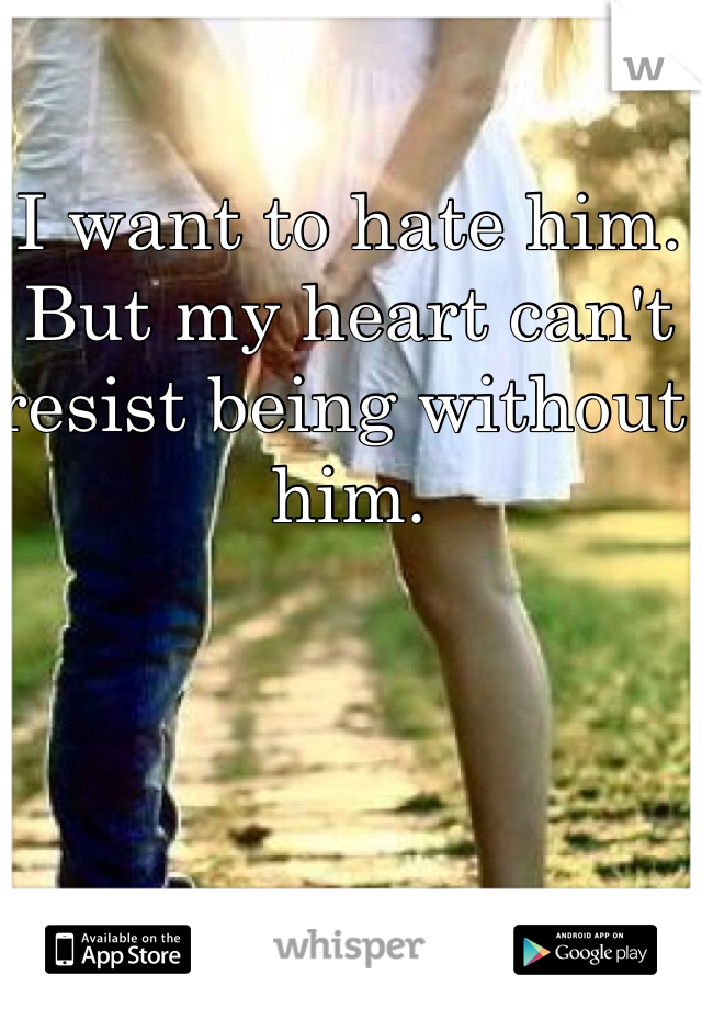 I want to hate him. But my heart can't resist being without him. 