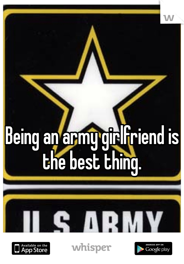 Being an army girlfriend is the best thing. 