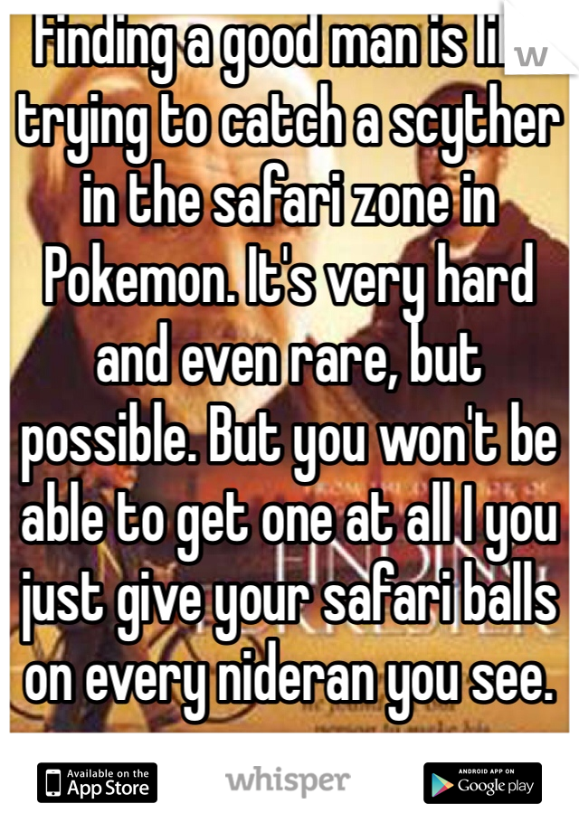 Finding a good man is like trying to catch a scyther in the safari zone in Pokemon. It's very hard and even rare, but possible. But you won't be able to get one at all I you just give your safari balls on every nideran you see.