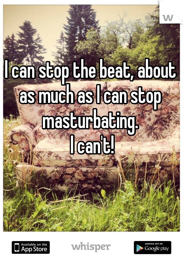 I can stop the beat, about as much as I can stop masturbating.
 I can't!