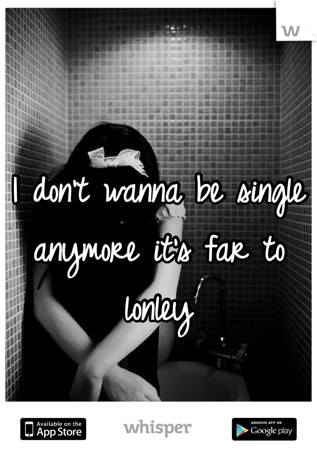 I don't wanna be single anymore it's far to lonley