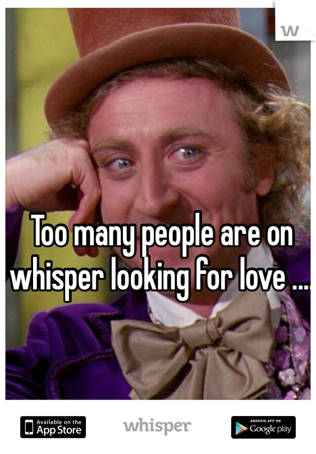 Too many people are on whisper looking for love ....