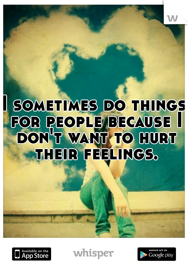 I sometimes do things for people because I don't want to hurt their feelings.