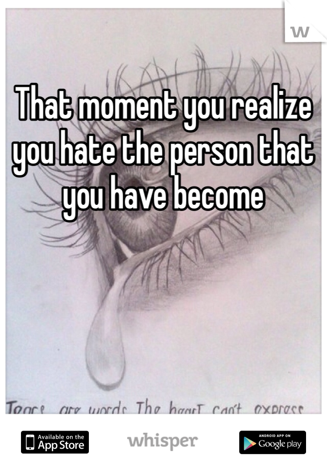 That moment you realize you hate the person that you have become