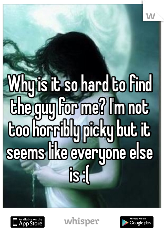 Why is it so hard to find the guy for me? I'm not too horribly picky but it seems like everyone else is :(