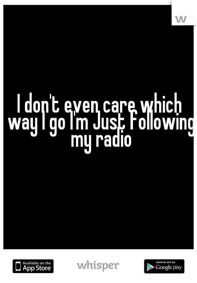 I don't even care which way I go I'm Just following my radio