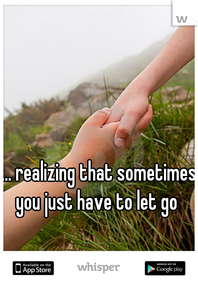 ... realizing that sometimes 










you just have to let go 