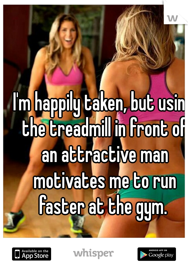 I'm happily taken, but using the treadmill in front of an attractive man motivates me to run faster at the gym. 