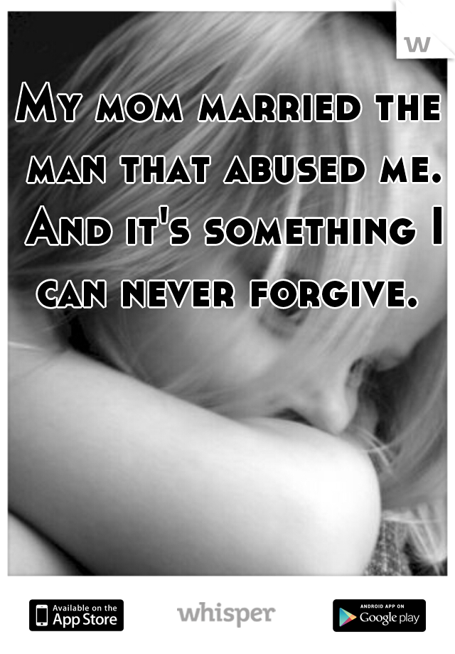 My mom married the man that abused me. And it's something I can never forgive. 