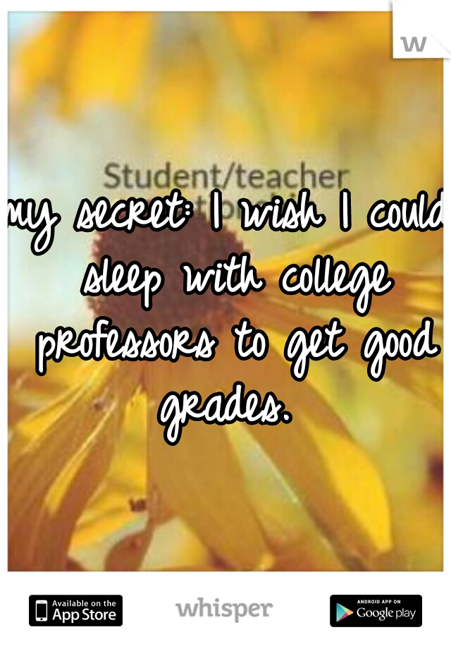 my secret: I wish I could sleep with college professors to get good grades. 