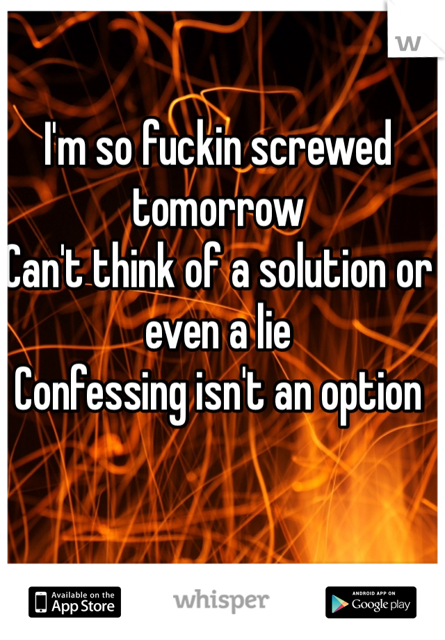 I'm so fuckin screwed tomorrow
Can't think of a solution or even a lie
Confessing isn't an option