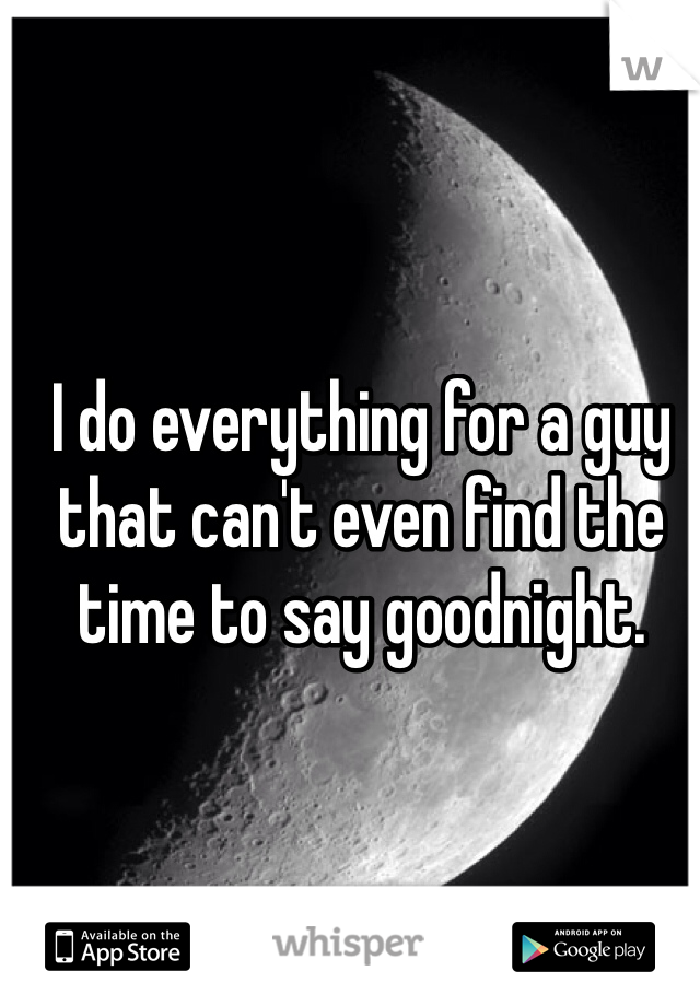 I do everything for a guy that can't even find the time to say goodnight.