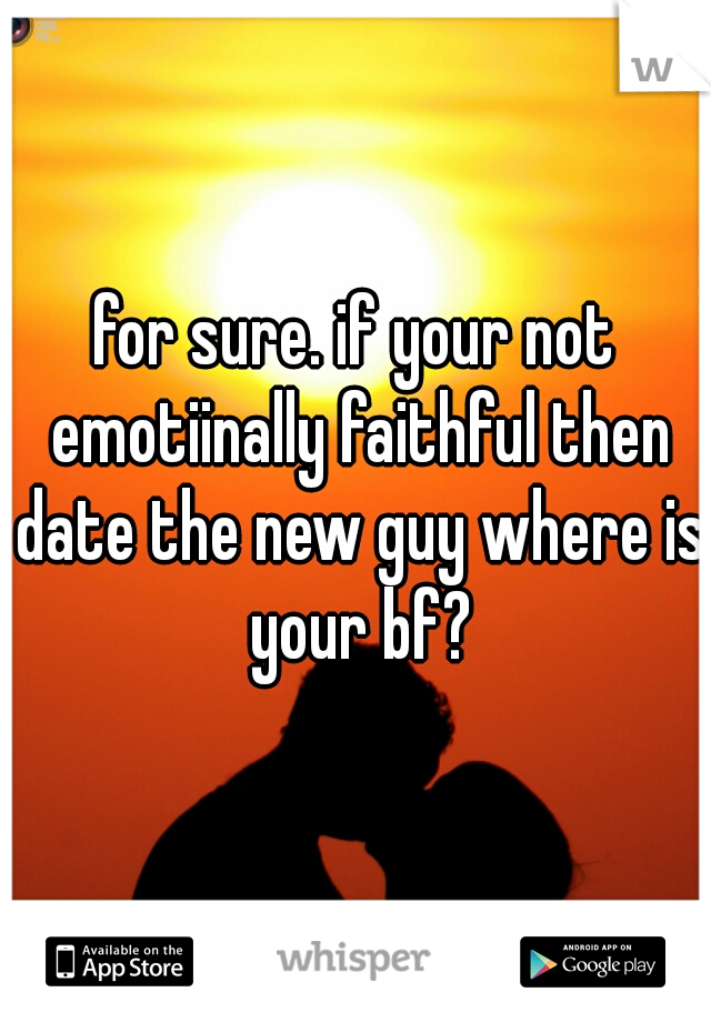 for sure. if your not emotiinally faithful then date the new guy where is your bf?