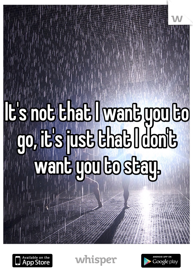 It's not that I want you to go, it's just that I don't want you to stay.
