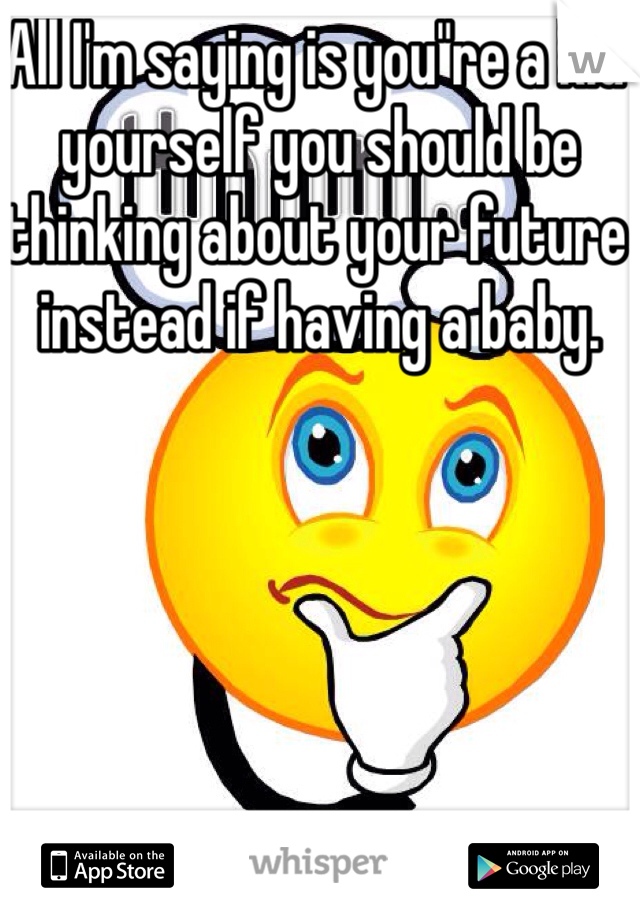 All I'm saying is you"re a kid yourself you should be thinking about your future instead if having a baby. 