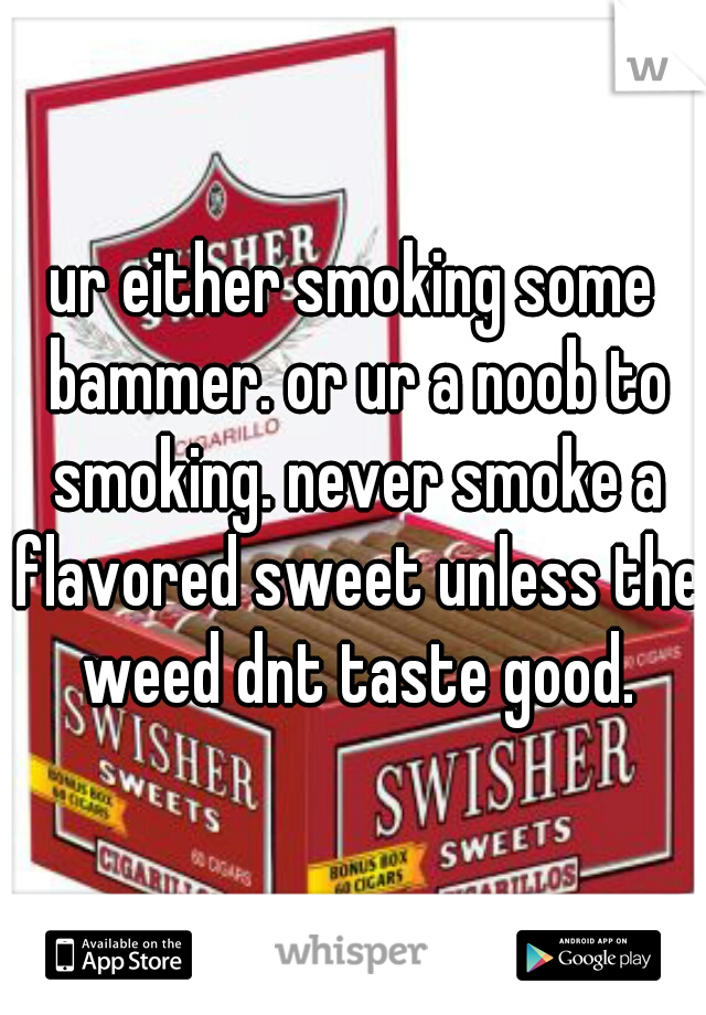 ur either smoking some bammer. or ur a noob to smoking. never smoke a flavored sweet unless the weed dnt taste good.