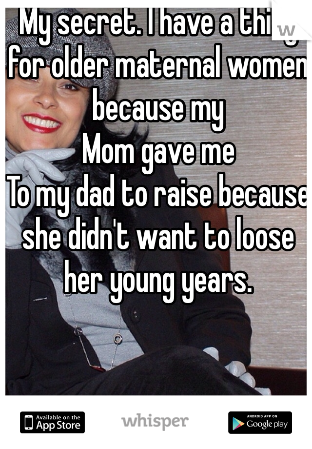 My secret. I have a thing for older maternal women because my
Mom gave me
To my dad to raise because she didn't want to loose her young years. 