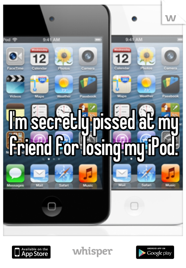 I'm secretly pissed at my friend for losing my iPod.