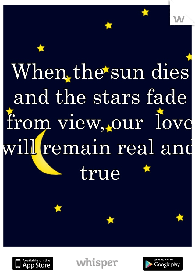 When the sun dies and the stars fade from view, our  love will remain real and true 