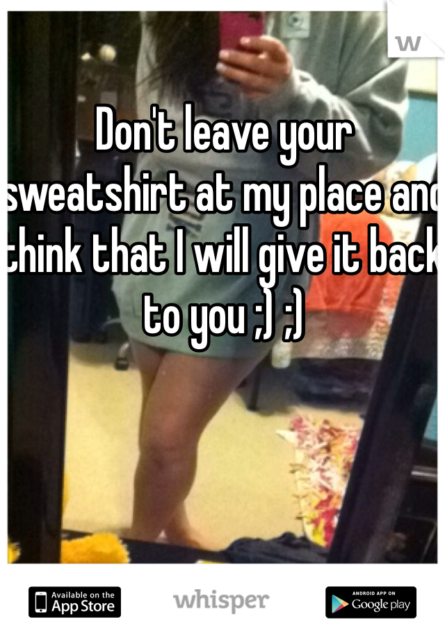 Don't leave your sweatshirt at my place and think that I will give it back to you ;) ;) 