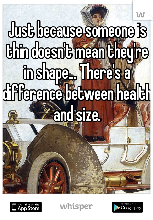 Just because someone is thin doesn't mean they're in shape... There's a difference between health and size. 