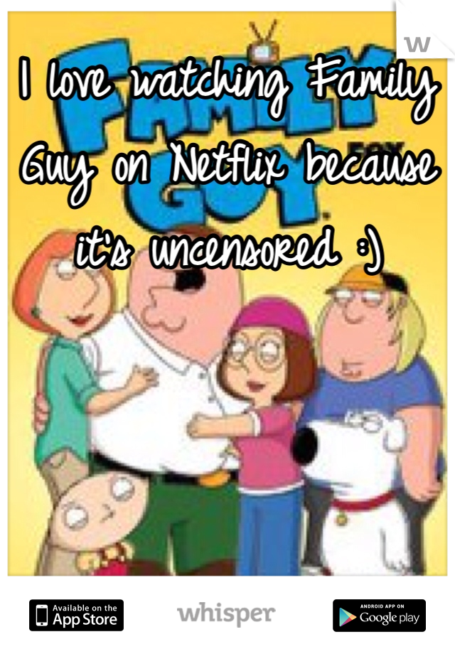 I love watching Family Guy on Netflix because it's uncensored :) 