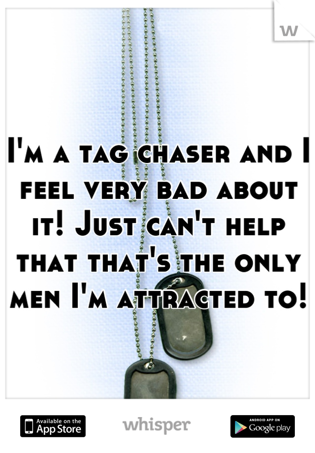 I'm a tag chaser and I feel very bad about it! Just can't help that that's the only men I'm attracted to!