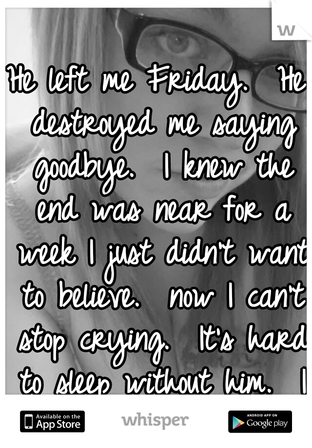 He left me Friday.  He destroyed me saying goodbye.  I knew the end was near for a week I just didn't want to believe.  now I can't stop crying.  It's hard to sleep without him.  I am not strong </3  