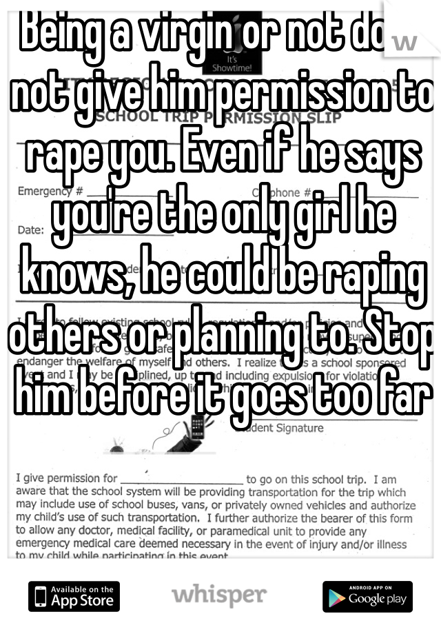 Being a virgin or not does not give him permission to rape you. Even if he says you're the only girl he knows, he could be raping others or planning to. Stop him before it goes too far