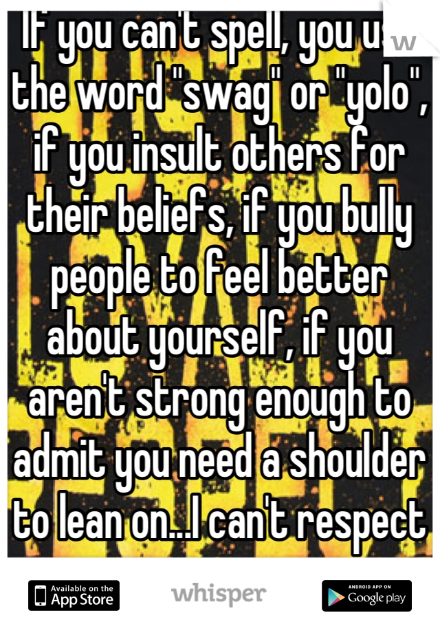 If you can't spell, you use the word "swag" or "yolo", if you insult others for their beliefs, if you bully people to feel better about yourself, if you aren't strong enough to admit you need a shoulder to lean on...I can't respect you.