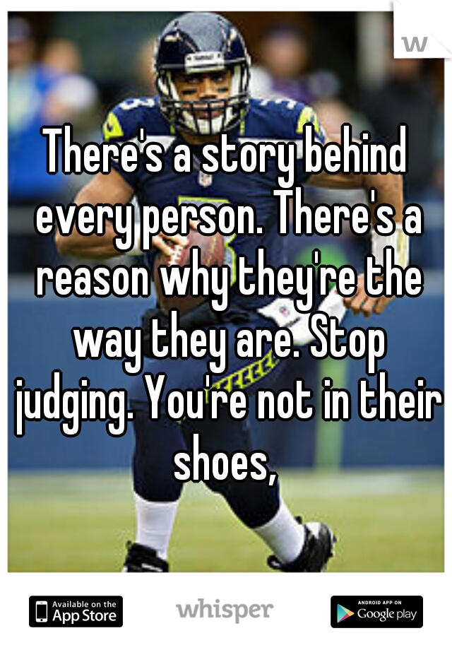 There's a story behind every person. There's a reason why they're the way they are. Stop judging. You're not in their shoes, 